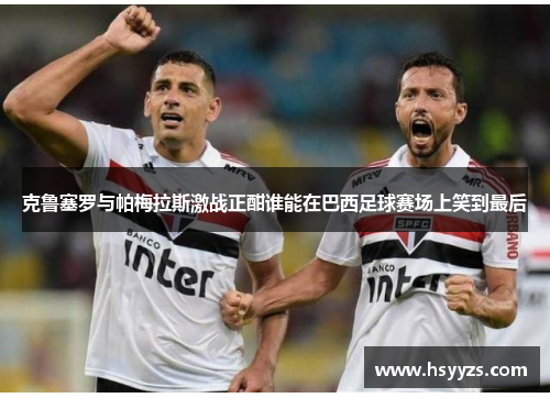 克鲁塞罗与帕梅拉斯激战正酣谁能在巴西足球赛场上笑到最后