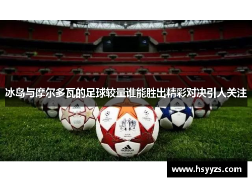 冰岛与摩尔多瓦的足球较量谁能胜出精彩对决引人关注