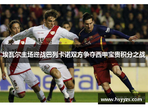 埃瓦尔主场迎战巴列卡诺双方争夺西甲宝贵积分之战