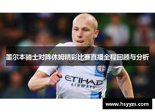 墨尔本骑士对阵休姆精彩比赛直播全程回顾与分析