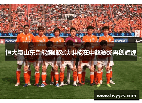 恒大与山东鲁能巅峰对决谁能在中超赛场再创辉煌