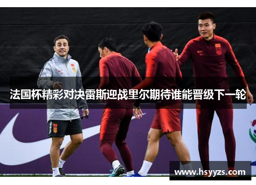 法国杯精彩对决雷斯迎战里尔期待谁能晋级下一轮
