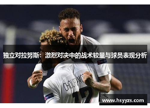 独立对拉努斯：激烈对决中的战术较量与球员表现分析