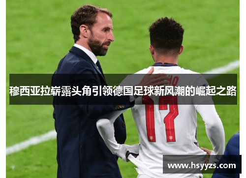 穆西亚拉崭露头角引领德国足球新风潮的崛起之路