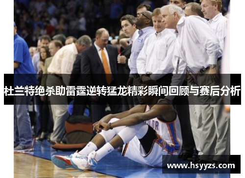 杜兰特绝杀助雷霆逆转猛龙精彩瞬间回顾与赛后分析