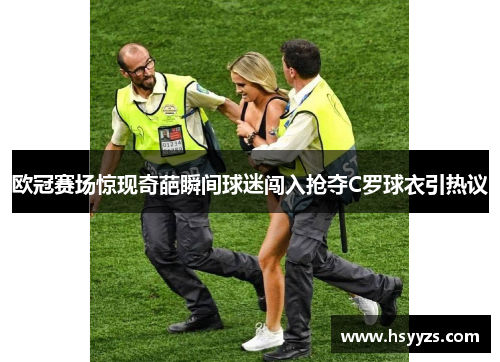 欧冠赛场惊现奇葩瞬间球迷闯入抢夺C罗球衣引热议