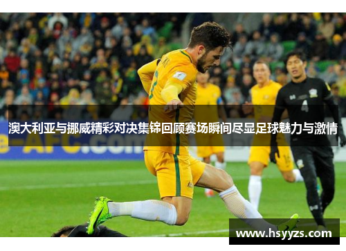 澳大利亚与挪威精彩对决集锦回顾赛场瞬间尽显足球魅力与激情