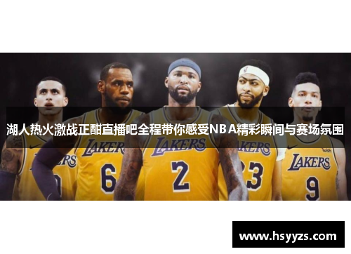 湖人热火激战正酣直播吧全程带你感受NBA精彩瞬间与赛场氛围