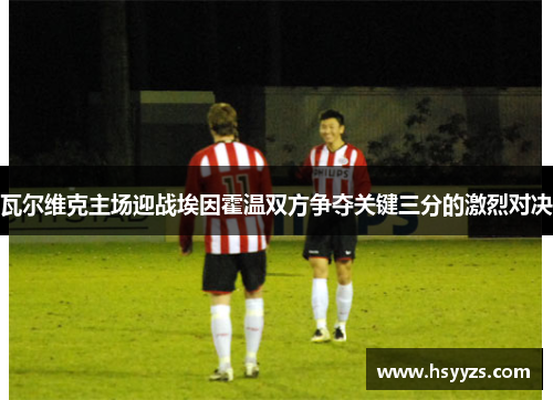 瓦尔维克主场迎战埃因霍温双方争夺关键三分的激烈对决