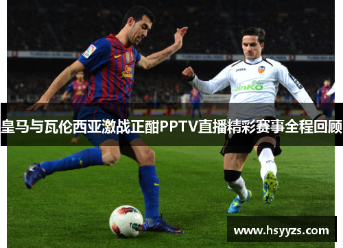 皇马与瓦伦西亚激战正酣PPTV直播精彩赛事全程回顾