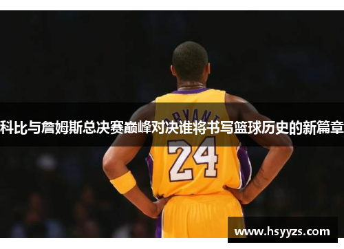 科比与詹姆斯总决赛巅峰对决谁将书写篮球历史的新篇章